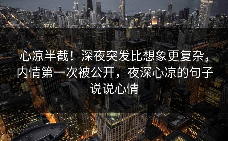 心凉半截！深夜突发比想象更复杂，内情第一次被公开，夜深心凉的句子说说心情