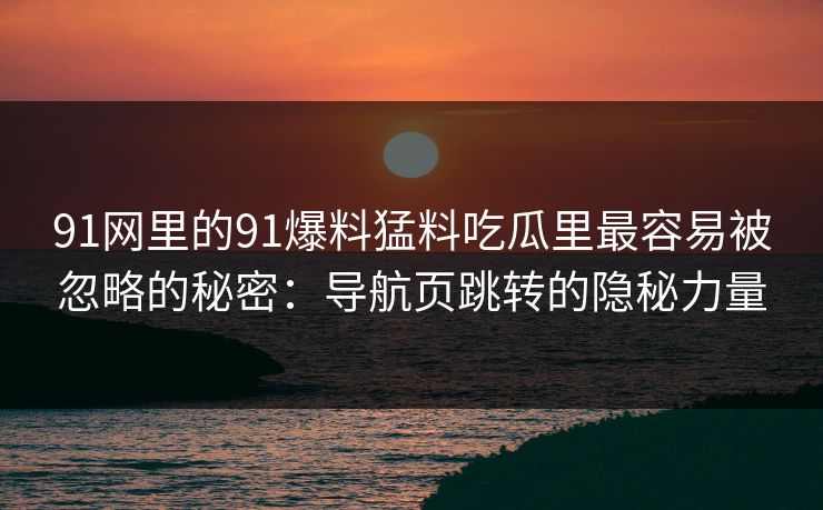 91网里的91爆料猛料吃瓜里最容易被忽略的秘密：导航页跳转的隐秘力量