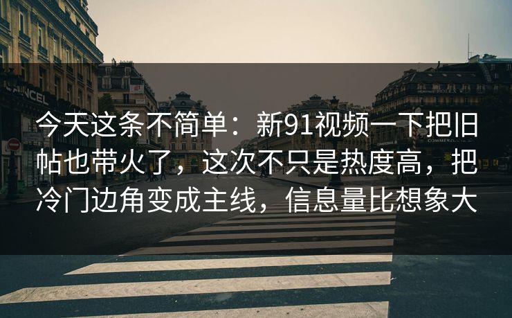 今天这条不简单：新91视频一下把旧帖也带火了，这次不只是热度高，把冷门边角变成主线，信息量比想象大