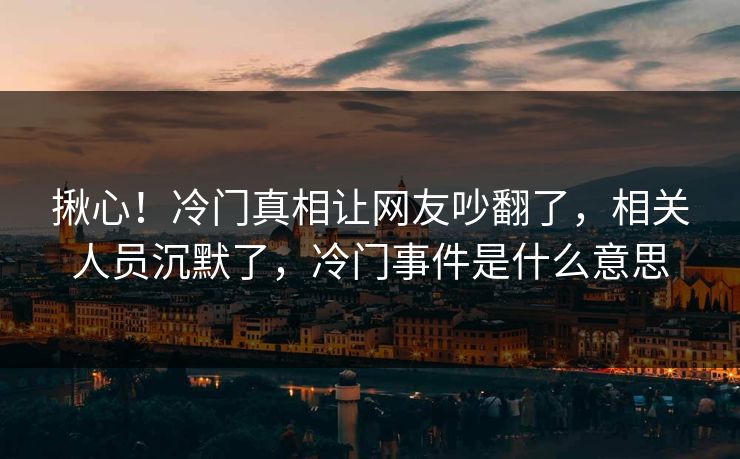 揪心！冷门真相让网友吵翻了，相关人员沉默了，冷门事件是什么意思