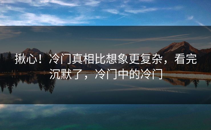 揪心!冷门真相比想象更复杂,看完沉默了,冷门中的冷门 揪心!冷门真相比想象更复杂,看完沉默了,冷门中的冷门
