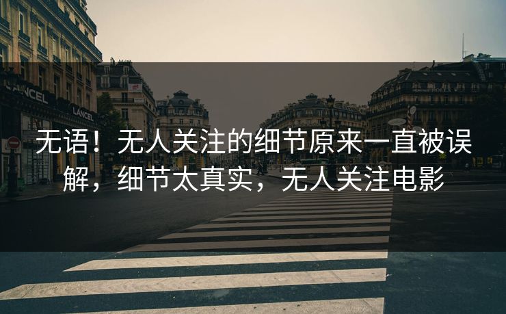 无语！无人关注的细节原来一直被误解，细节太真实，无人关注电影