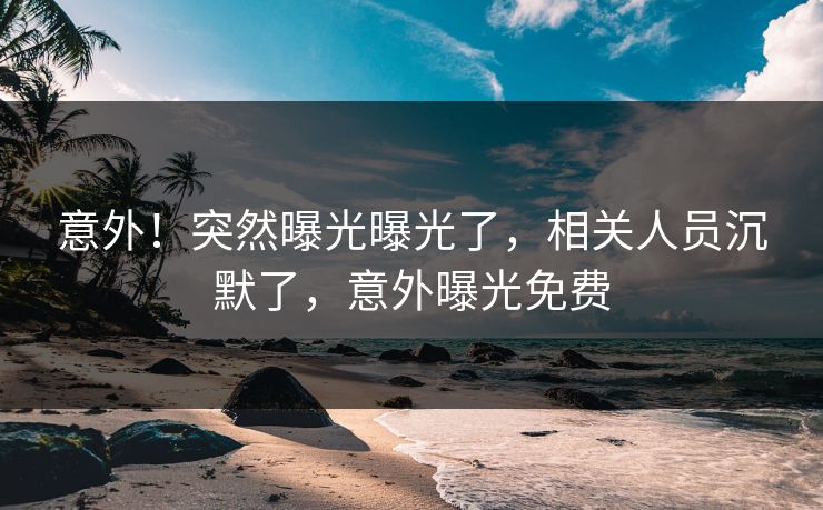 意外！突然曝光曝光了，相关人员沉默了，意外曝光免费