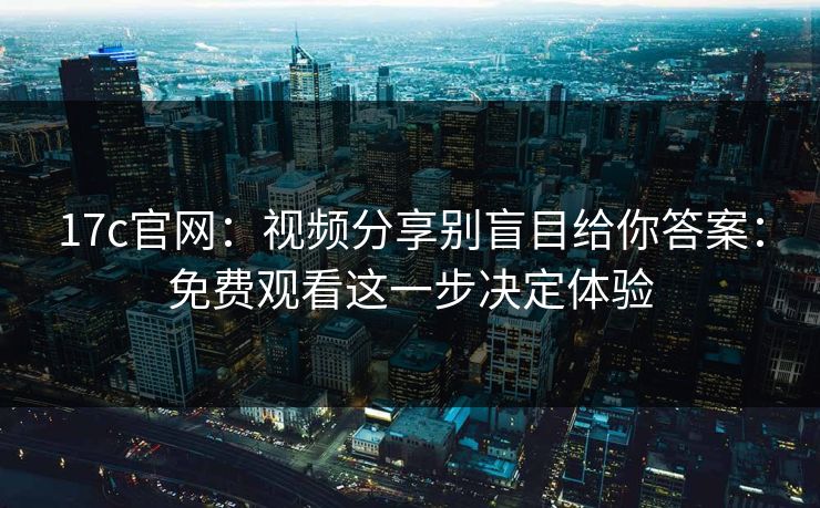 17c官网：视频分享别盲目给你答案：免费观看这一步决定体验