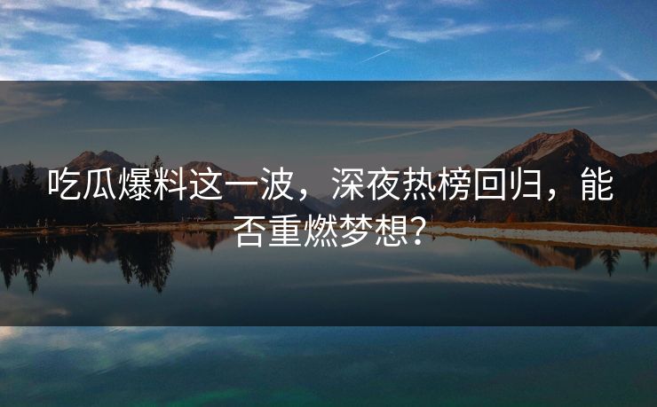 吃瓜爆料这一波，深夜热榜回归，能否重燃梦想？
