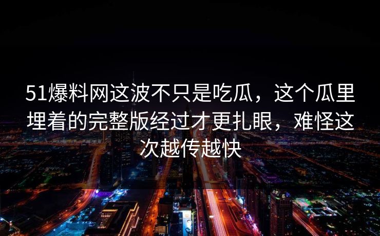 51爆料网这波不只是吃瓜，这个瓜里埋着的完整版经过才更扎眼，难怪这次越传越快