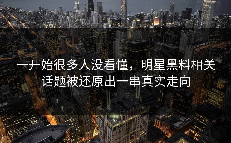 一开始很多人没看懂，明星黑料相关话题被还原出一串真实走向