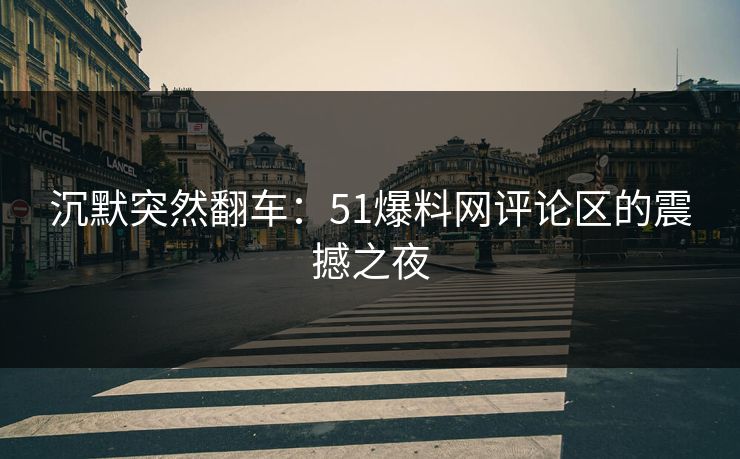 沉默突然翻车：51爆料网评论区的震撼之夜