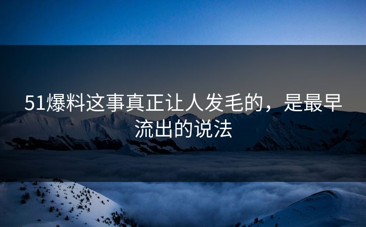 51爆料这事真正让人发毛的，是最早流出的说法