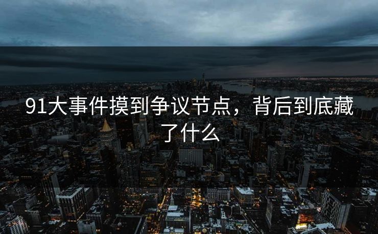 91大事件摸到争议节点，背后到底藏了什么